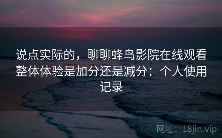 说点实际的,聊聊蜂鸟影院在线观看整体体验是加分还是减分:个人使用记录 说点实际的,聊聊蜂鸟影院在线观看整体体验是加分还是减分:个人使用记录