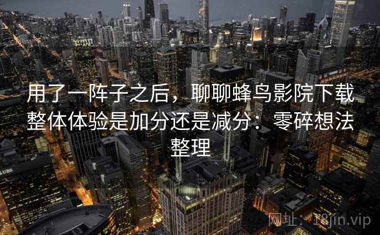 用了一阵子之后,聊聊蜂鸟影院下载整体体验是加分还是减分:零碎想法整理 用了一阵子之后,聊聊蜂鸟影院下载整体体验是加分还是减分:零碎想法整理