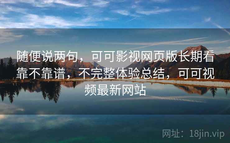 随便说两句，可可影视网页版长期看靠不靠谱，不完整体验总结，可可视频最新网站