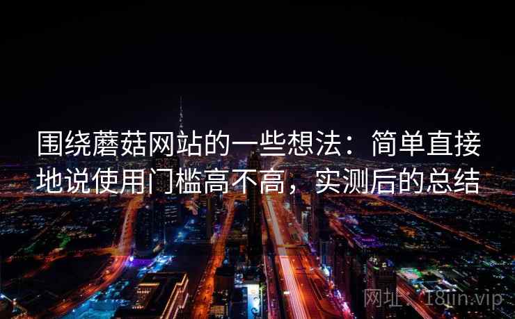 围绕蘑菇网站的一些想法:简单直接地说使用门槛高不高,实测后的总结 围绕蘑菇网站的一些想法:简单直接地说使用门槛高不高,实测后的总结