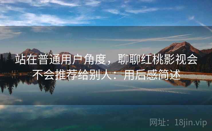 站在普通用户角度，聊聊红桃影视会不会推荐给别人：用后感简述