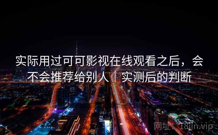 实际用过可可影视在线观看之后,会不会推荐给别人|实测后的判断 实际用过可可影视在线观看之后,会不会推荐给别人|实测后的判断