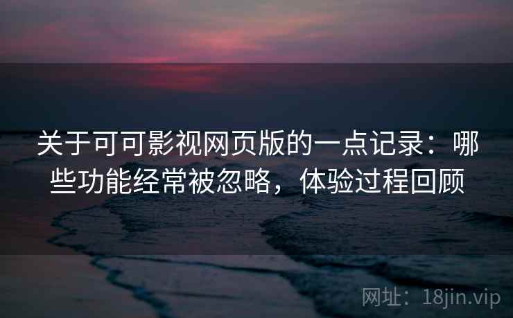 关于可可影视网页版的一点记录:哪些功能经常被忽略,体验过程回顾 关于可可影视网页版的一点记录:哪些功能经常被忽略,体验过程回顾
