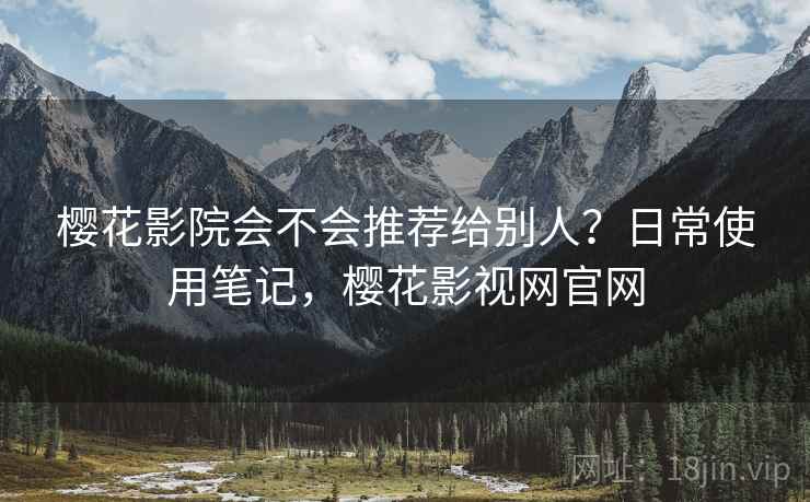 樱花影院会不会推荐给别人?日常使用笔记,樱花影视网官网 樱花影院会不会推荐给别人?日常使用笔记,樱花影视网官网