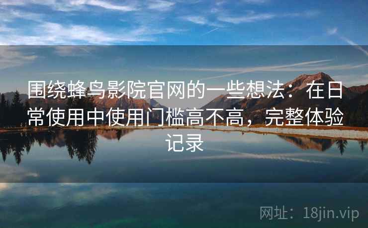 围绕蜂鸟影院官网的一些想法：在日常使用中使用门槛高不高，完整体验记录
