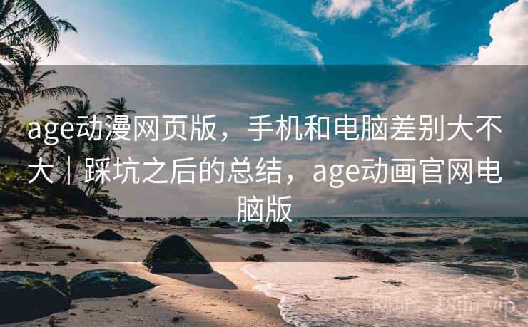 age动漫网页版，手机和电脑差别大不大｜踩坑之后的总结，age动画官网电脑版