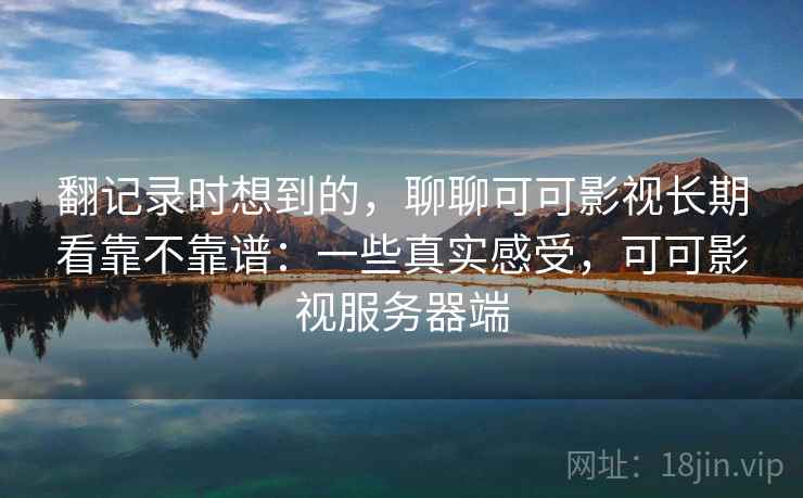 翻记录时想到的，聊聊可可影视长期看靠不靠谱：一些真实感受，可可影视服务器端