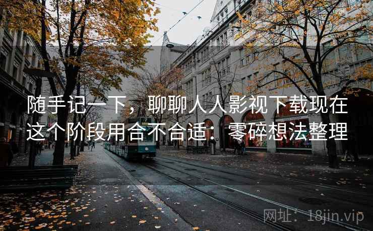 随手记一下，聊聊人人影视下载现在这个阶段用合不合适：零碎想法整理