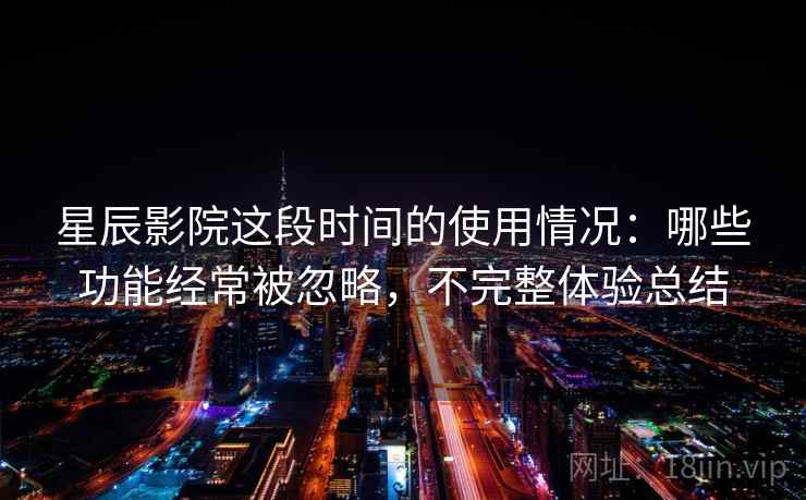 星辰影院这段时间的使用情况:哪些功能经常被忽略,不完整体验总结 星辰影院这段时间的使用情况:哪些功能经常被忽略,不完整体验总结