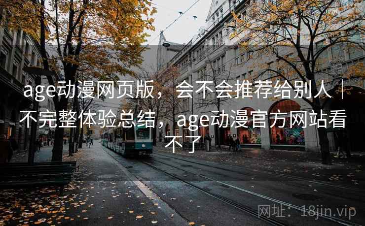 age动漫网页版，会不会推荐给别人｜不完整体验总结，age动漫官方网站看不了