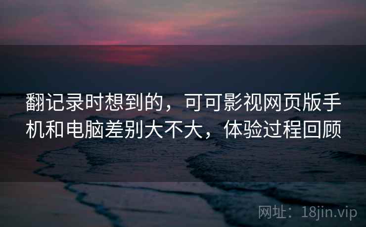 翻记录时想到的，可可影视网页版手机和电脑差别大不大，体验过程回顾