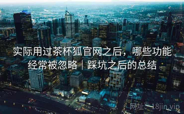 实际用过茶杯狐官网之后,哪些功能经常被忽略|踩坑之后的总结 实际用过茶杯狐官网之后,哪些功能经常被忽略|踩坑之后的总结