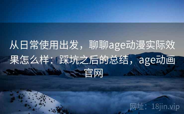 从日常使用出发，聊聊age动漫实际效果怎么样：踩坑之后的总结，age动画 官网