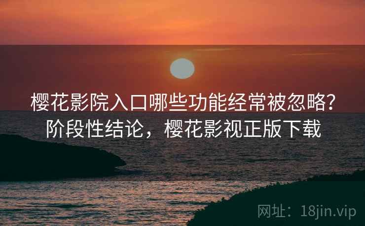 樱花影院入口哪些功能经常被忽略？阶段性结论，樱花影视正版下载
