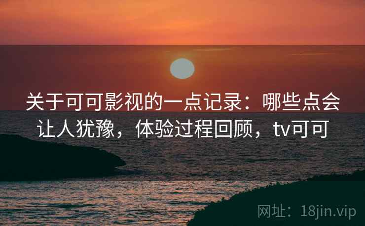 关于可可影视的一点记录：哪些点会让人犹豫，体验过程回顾，tv可可