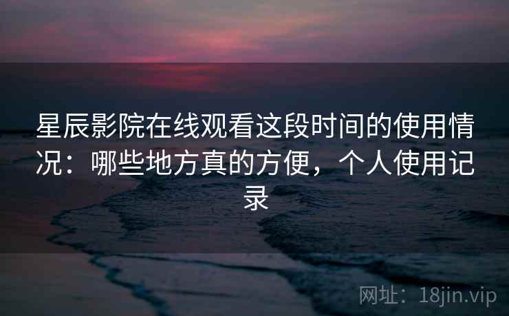 星辰影院在线观看这段时间的使用情况：哪些地方真的方便，个人使用记录