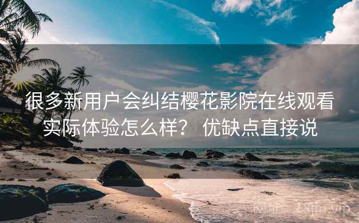 很多新用户会纠结樱花影院在线观看实际体验怎么样? 优缺点直接说 很多新用户会纠结樱花影院在线观看实际体验怎么样? 优缺点直接说