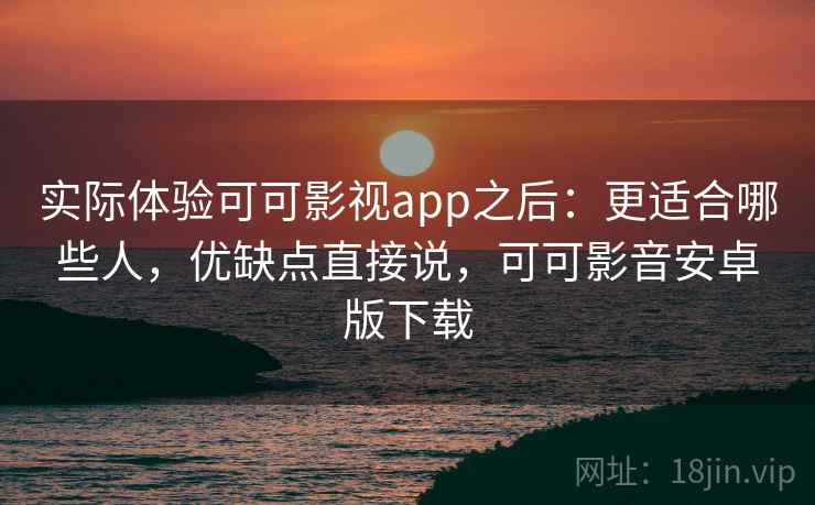 实际体验可可影视app之后：更适合哪些人，优缺点直接说，可可影音安卓版下载
