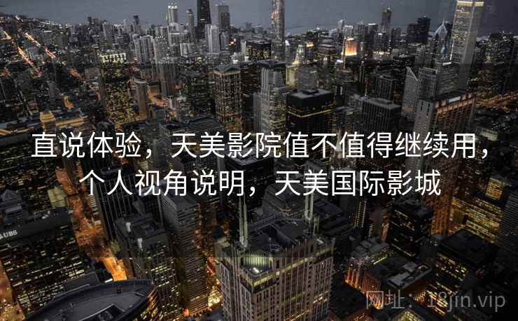 直说体验，天美影院值不值得继续用，个人视角说明，天美国际影城