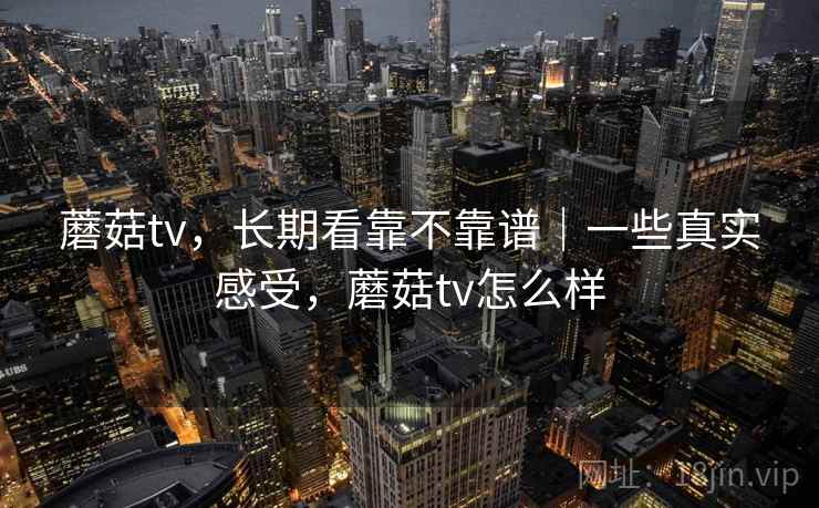 蘑菇tv,长期看靠不靠谱|一些真实感受,蘑菇tv怎么样 蘑菇tv,长期看靠不靠谱|一些真实感受,蘑菇tv怎么样