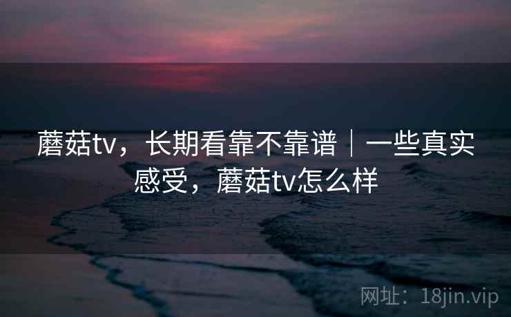 蘑菇tv,长期看靠不靠谱|一些真实感受,蘑菇tv怎么样 蘑菇tv,长期看靠不靠谱|一些真实感受,蘑菇tv怎么样