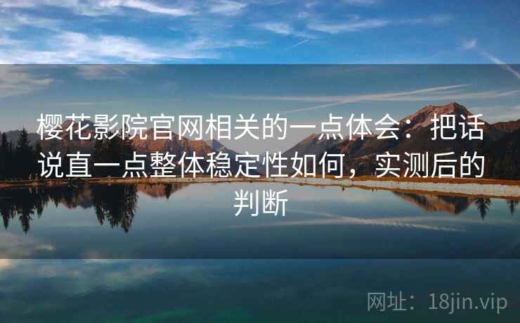 樱花影院官网相关的一点体会:把话说直一点整体稳定性如何,实测后的判断 樱花影院官网相关的一点体会:把话说直一点整体稳定性如何,实测后的判断