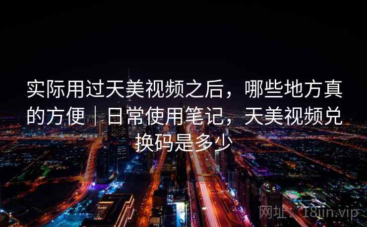 实际用过天美视频之后,哪些地方真的方便|日常使用笔记,天美视频兑换码是多少 实际用过天美视频之后,哪些地方真的方便|日常使用笔记,天美视频兑换码是多少