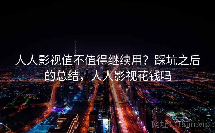 人人影视值不值得继续用？踩坑之后的总结，人人影视花钱吗