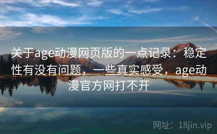 关于age动漫网页版的一点记录：稳定性有没有问题，一些真实感受，age动漫官方网打不开