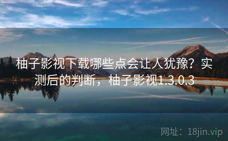 柚子影视下载哪些点会让人犹豫?实测后的判断,柚子影视1.3.0.3 柚子影视下载哪些点会让人犹豫?实测后的判断,柚子影视1.3.0.3