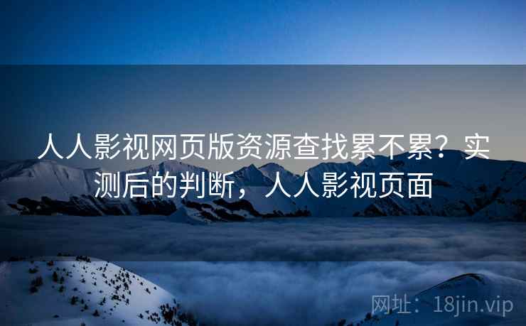 人人影视网页版资源查找累不累?实测后的判断,人人影视页面 人人影视网页版资源查找累不累?实测后的判断,人人影视页面
