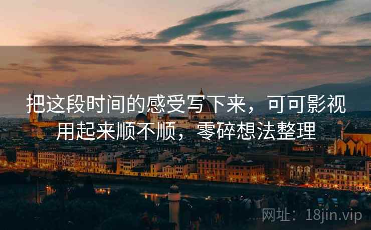 把这段时间的感受写下来，可可影视用起来顺不顺，零碎想法整理