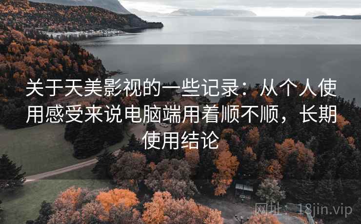 关于天美影视的一些记录：从个人使用感受来说电脑端用着顺不顺，长期使用结论