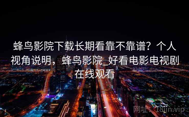 蜂鸟影院下载长期看靠不靠谱？个人视角说明，蜂鸟影院_好看电影电视剧在线观看