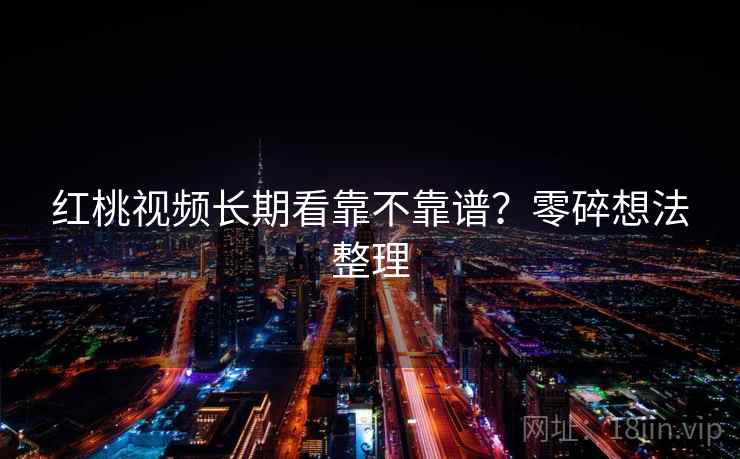 红桃视频长期看靠不靠谱？零碎想法整理