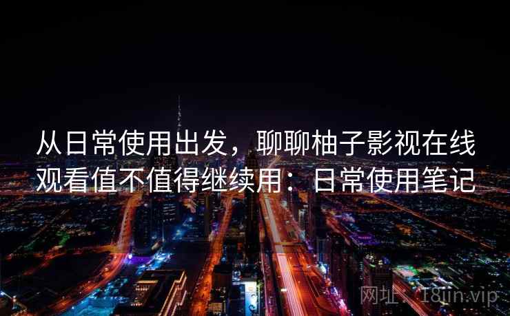 从日常使用出发,聊聊柚子影视在线观看值不值得继续用:日常使用笔记 从日常使用出发,聊聊柚子影视在线观看值不值得继续用:日常使用笔记