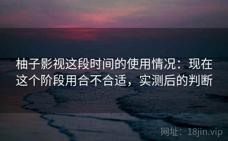 柚子影视这段时间的使用情况:现在这个阶段用合不合适,实测后的判断 柚子影视这段时间的使用情况:现在这个阶段用合不合适,实测后的判断