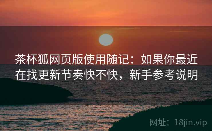 茶杯狐网页版使用随记：如果你最近在找更新节奏快不快，新手参考说明