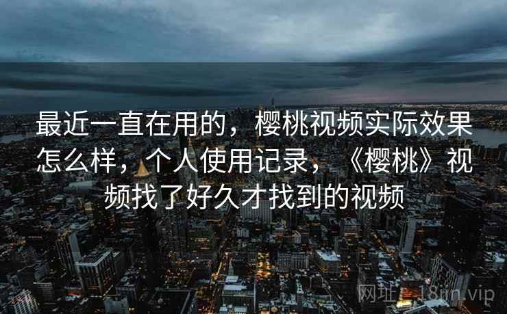 最近一直在用的,樱桃视频实际效果怎么样,个人使用记录,《樱桃》视频找了好久才找到的视频 最近一直在用的,樱桃视频实际效果怎么样,个人使用记录,《樱桃》视频找了好久才找到的视频
