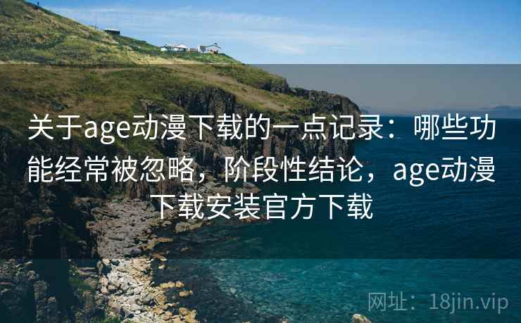 关于age动漫下载的一点记录:哪些功能经常被忽略,阶段性结论,age动漫下载安装官方下载 关于age动漫下载的一点记录:哪些功能经常被忽略,阶段性结论,age动漫下载安装官方下载