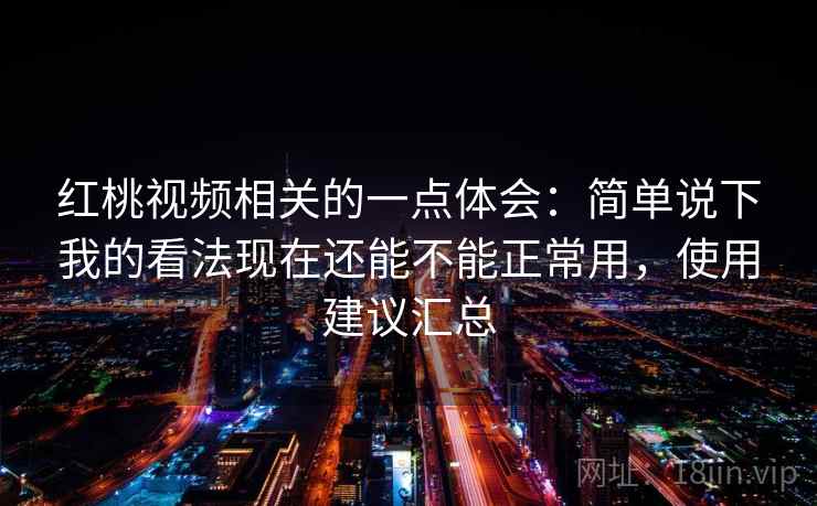 红桃视频相关的一点体会:简单说下我的看法现在还能不能正常用,使用建议汇总 红桃视频相关的一点体会:简单说下我的看法现在还能不能正常用,使用建议汇总