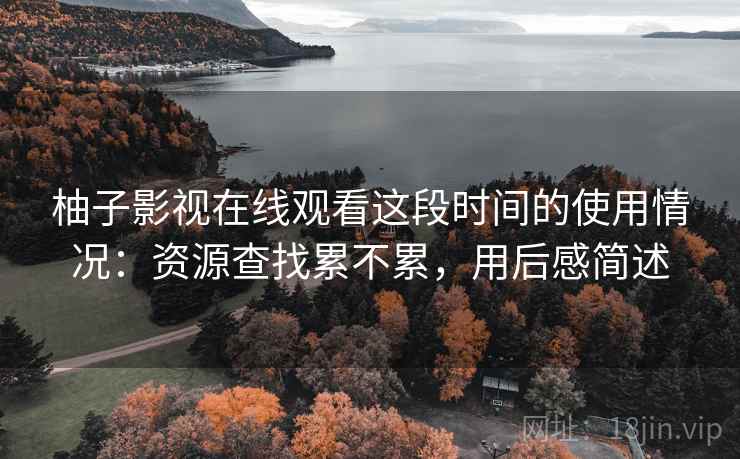 柚子影视在线观看这段时间的使用情况：资源查找累不累，用后感简述