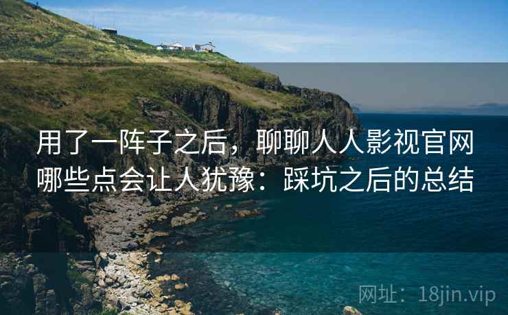 用了一阵子之后,聊聊人人影视官网哪些点会让人犹豫:踩坑之后的总结 用了一阵子之后,聊聊人人影视官网哪些点会让人犹豫:踩坑之后的总结