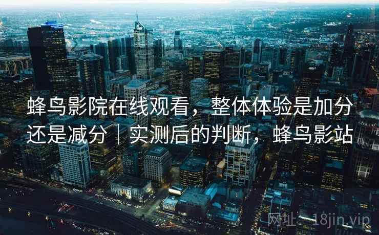 蜂鸟影院在线观看，整体体验是加分还是减分｜实测后的判断，蜂鸟影站