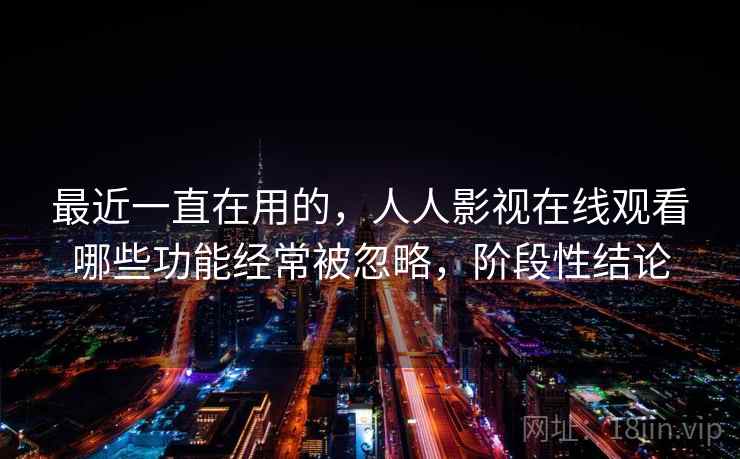 最近一直在用的,人人影视在线观看哪些功能经常被忽略,阶段性结论 最近一直在用的,人人影视在线观看哪些功能经常被忽略,阶段性结论