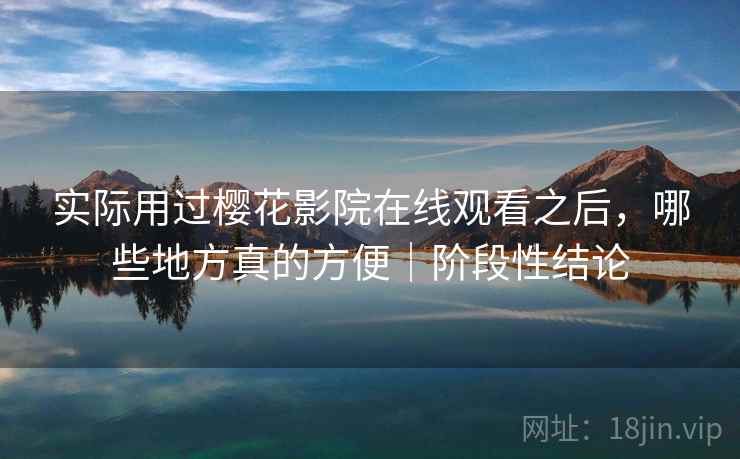 实际用过樱花影院在线观看之后，哪些地方真的方便｜阶段性结论