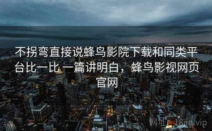 不拐弯直接说蜂鸟影院下载和同类平台比一比 一篇讲明白,蜂鸟影视网页官网 不拐弯直接说蜂鸟影院下载和同类平台比一比 一篇讲明白,蜂鸟影视网页官网
