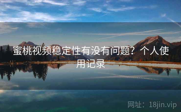 蜜桃视频稳定性有没有问题？个人使用记录