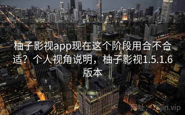 柚子影视app现在这个阶段用合不合适？个人视角说明，柚子影视1.5.1.6版本