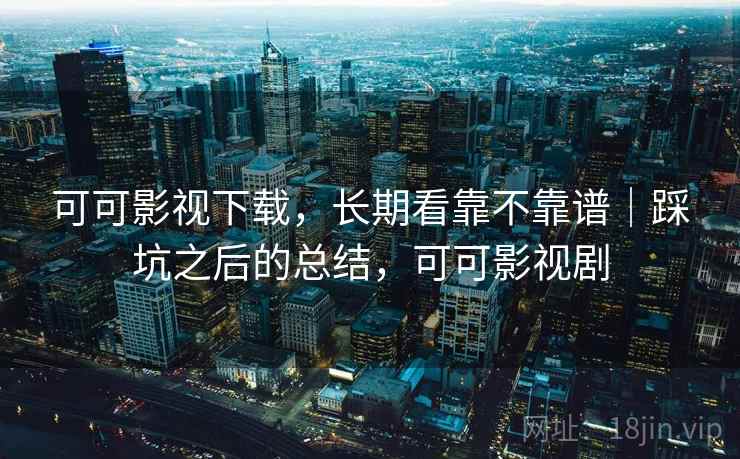 可可影视下载，长期看靠不靠谱｜踩坑之后的总结，可可影视剧